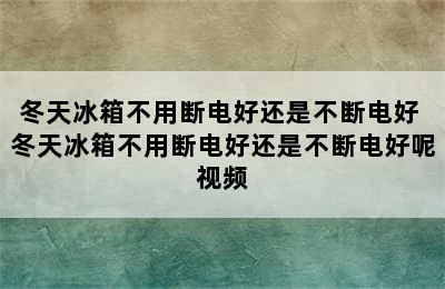 冬天冰箱不用断电好还是不断电好 冬天冰箱不用断电好还是不断电好呢视频